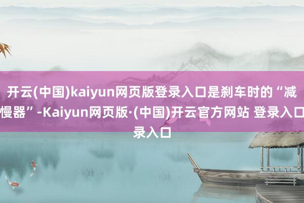 开云(中国)kaiyun网页版登录入口是刹车时的“减慢器”-Kaiyun网页版·(中国)开云官方网站 登录入口