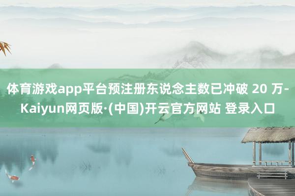 体育游戏app平台预注册东说念主数已冲破 20 万-Kaiyun网页版·(中国)开云官方网站 登录入口