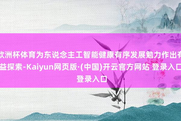 欧洲杯体育为东说念主工智能健康有序发展勉力作出有益探索-Kaiyun网页版·(中国)开云官方网站 登录入口