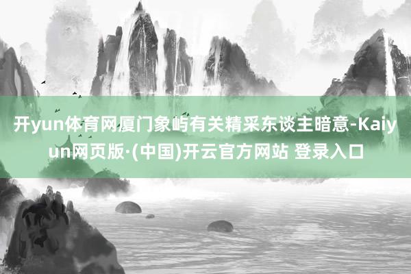 开yun体育网厦门象屿有关精采东谈主暗意-Kaiyun网页版·(中国)开云官方网站 登录入口