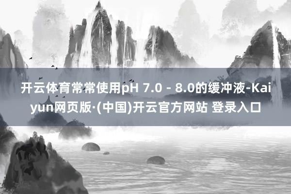 开云体育常常使用pH 7.0 - 8.0的缓冲液-Kaiyun网页版·(中国)开云官方网站 登录入口