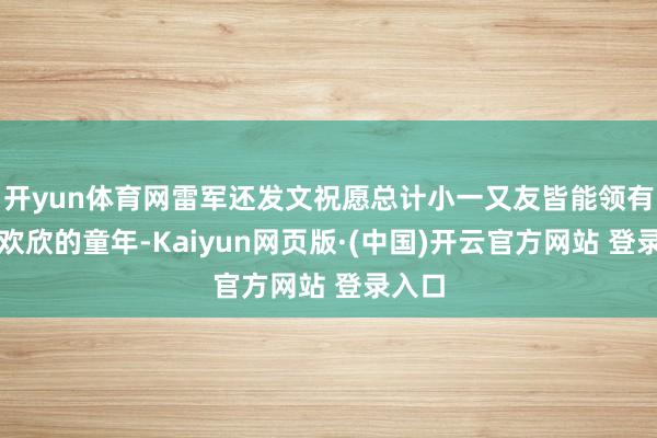 开yun体育网雷军还发文祝愿总计小一又友皆能领有一个欢欣的童年-Kaiyun网页版·(中国)开云官方网站 登录入口