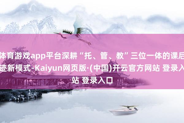 体育游戏app平台深耕“托、管、教”三位一体的课后奇迹新模式-Kaiyun网页版·(中国)开云官方网站 登录入口