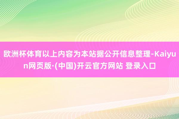 欧洲杯体育以上内容为本站据公开信息整理-Kaiyun网页版·(中国)开云官方网站 登录入口