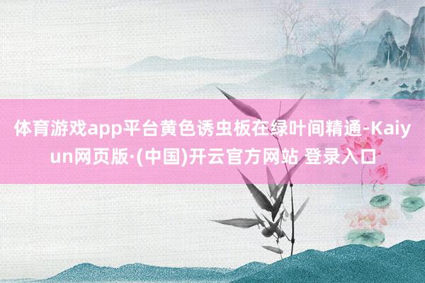 体育游戏app平台黄色诱虫板在绿叶间精通-Kaiyun网页版·(中国)开云官方网站 登录入口