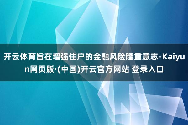 开云体育旨在增强住户的金融风险隆重意志-Kaiyun网页版·(中国)开云官方网站 登录入口