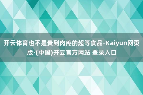 开云体育也不是贵到肉疼的超等食品-Kaiyun网页版·(中国)开云官方网站 登录入口