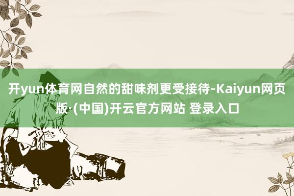 开yun体育网自然的甜味剂更受接待-Kaiyun网页版·(中国)开云官方网站 登录入口