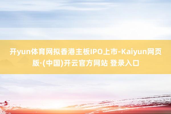 开yun体育网拟香港主板IPO上市-Kaiyun网页版·(中国)开云官方网站 登录入口
