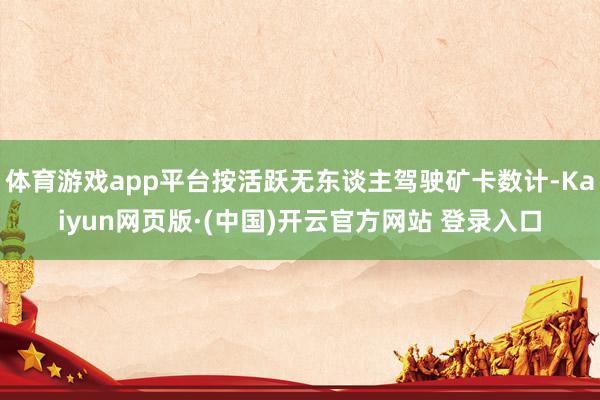 体育游戏app平台按活跃无东谈主驾驶矿卡数计-Kaiyun网页版·(中国)开云官方网站 登录入口