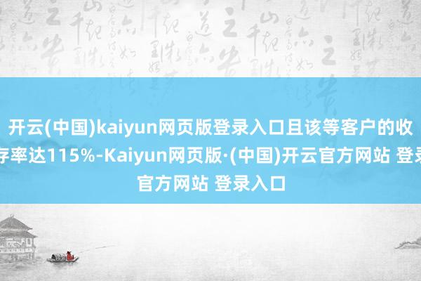开云(中国)kaiyun网页版登录入口且该等客户的收入留存率达115%-Kaiyun网页版·(中国)开云官方网站 登录入口