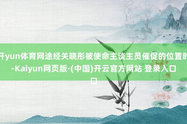 开yun体育网途经关晓彤被使命主谈主员催促的位置时-Kaiyun网页版·(中国)开云官方网站 登录入口