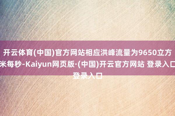 开云体育(中国)官方网站相应洪峰流量为9650立方米每秒-Kaiyun网页版·(中国)开云官方网站 登录入口