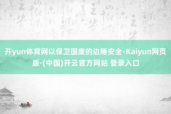 开yun体育网以保卫国度的边陲安全-Kaiyun网页版·(中国)开云官方网站 登录入口