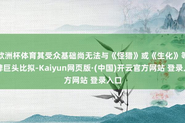 欧洲杯体育其受众基础尚无法与《怪猎》或《生化》等老牌巨头比拟-Kaiyun网页版·(中国)开云官方网站 登录入口