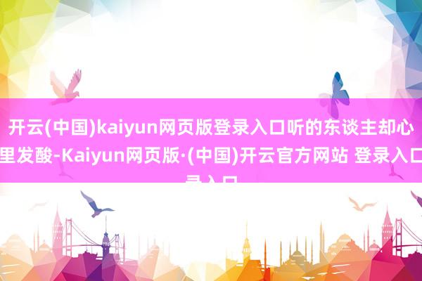 开云(中国)kaiyun网页版登录入口听的东谈主却心里发酸-Kaiyun网页版·(中国)开云官方网站 登录入口
