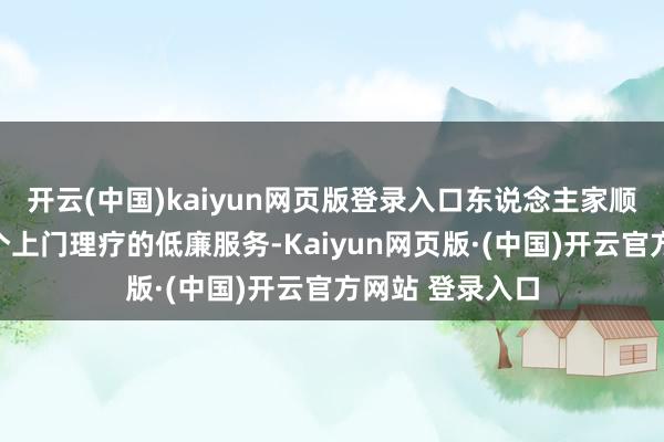 开云(中国)kaiyun网页版登录入口东说念主家顺遂帮她先容了个上门理疗的低廉服务-Kaiyun网页版·(中国)开云官方网站 登录入口