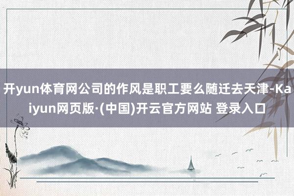 开yun体育网公司的作风是职工要么随迁去天津-Kaiyun网页版·(中国)开云官方网站 登录入口