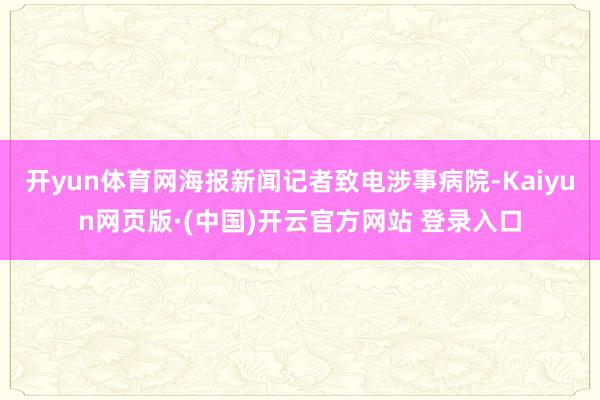 开yun体育网海报新闻记者致电涉事病院-Kaiyun网页版·(中国)开云官方网站 登录入口