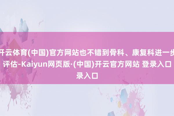 开云体育(中国)官方网站也不错到骨科、康复科进一步评估-Kaiyun网页版·(中国)开云官方网站 登录入口
