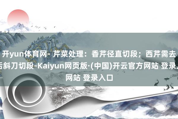 开yun体育网- 芹菜处理：香芹径直切段；西芹需去筋后斜刀切段-Kaiyun网页版·(中国)开云官方网站 登录入口