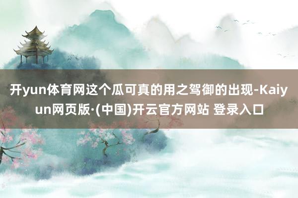 开yun体育网这个瓜可真的用之驾御的出现-Kaiyun网页版·(中国)开云官方网站 登录入口