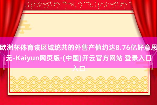 欧洲杯体育该区域统共的外售产值约达8.76亿好意思元-Kaiyun网页版·(中国)开云官方网站 登录入口