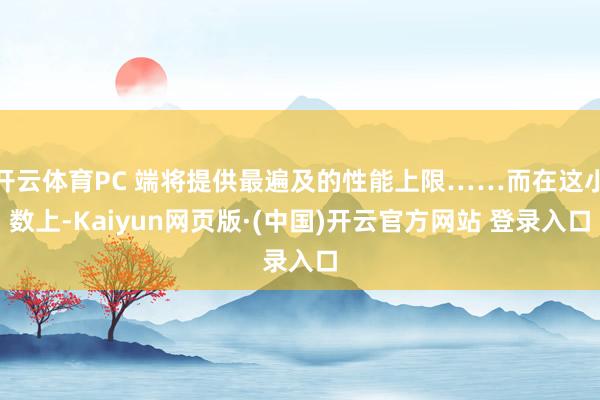 开云体育PC 端将提供最遍及的性能上限……而在这小数上-Kaiyun网页版·(中国)开云官方网站 登录入口
