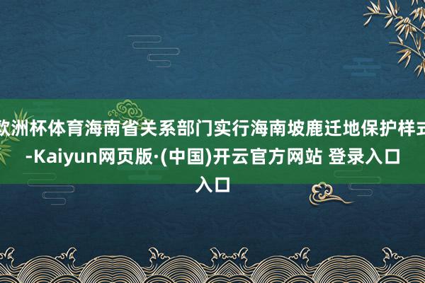 欧洲杯体育海南省关系部门实行海南坡鹿迁地保护样式-Kaiyun网页版·(中国)开云官方网站 登录入口