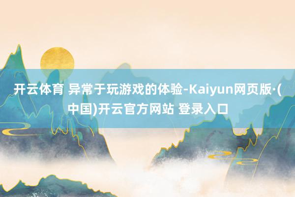 开云体育 异常于玩游戏的体验-Kaiyun网页版·(中国)开云官方网站 登录入口