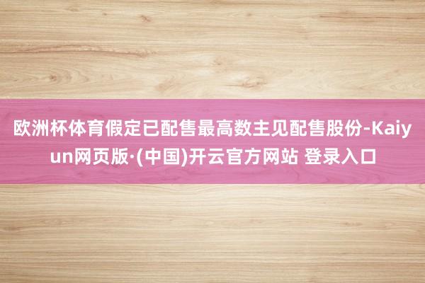 欧洲杯体育　　假定已配售最高数主见配售股份-Kaiyun网页版·(中国)开云官方网站 登录入口