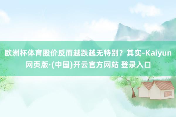 欧洲杯体育股价反而越跌越无特别？其实-Kaiyun网页版·(中国)开云官方网站 登录入口