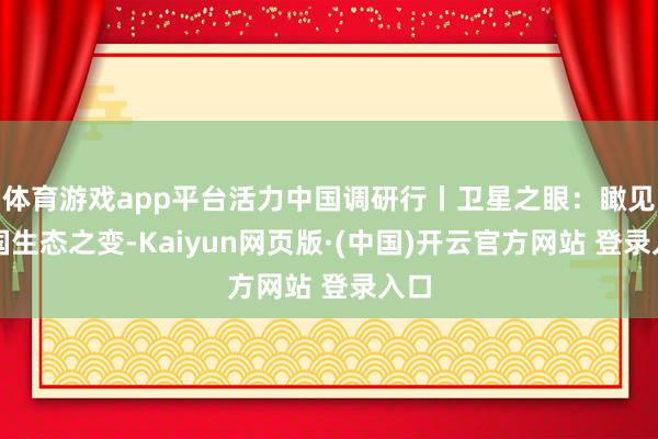 体育游戏app平台活力中国调研行丨卫星之眼：瞰见中国生态之变-Kaiyun网页版·(中国)开云官方网站 登录入口
