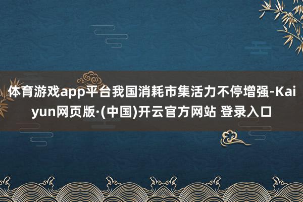 体育游戏app平台我国消耗市集活力不停增强-Kaiyun网页版·(中国)开云官方网站 登录入口