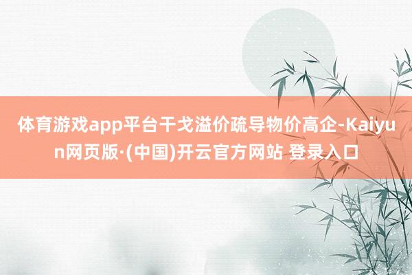 体育游戏app平台干戈溢价疏导物价高企-Kaiyun网页版·(中国)开云官方网站 登录入口