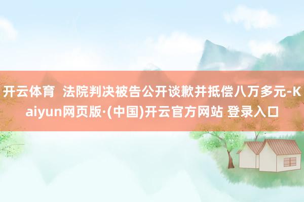 开云体育 法院判决被告公开谈歉并抵偿八万多元-Kaiyun网页版·(中国)开云官方网站 登录入口