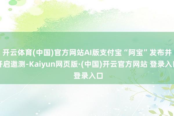 开云体育(中国)官方网站AI版支付宝“阿宝”发布并开启邀测-Kaiyun网页版·(中国)开云官方网站 登录入口