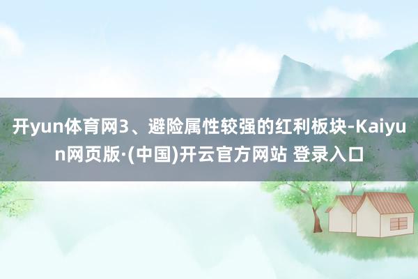 开yun体育网3、避险属性较强的红利板块-Kaiyun网页版·(中国)开云官方网站 登录入口