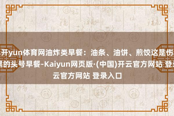 开yun体育网油炸类早餐:油条、油饼、煎饺这是伤害腹黑的头号早餐-Kaiyun网页版·(中国)开云官方网站 登录入口