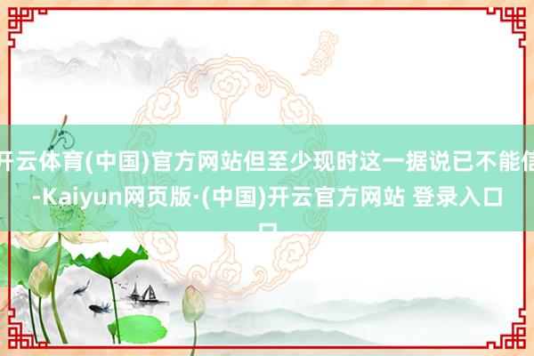 开云体育(中国)官方网站但至少现时这一据说已不能信-Kaiyun网页版·(中国)开云官方网站 登录入口