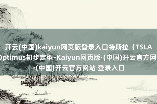 开云(中国)kaiyun网页版登录入口特斯拉（TSLA.US）三代Optimus初步定型-Kaiyun网页版·(中国)开云官方网站 登录入口