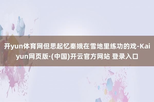 开yun体育网但思起忆秦娥在雪地里练功的戏-Kaiyun网页版·(中国)开云官方网站 登录入口