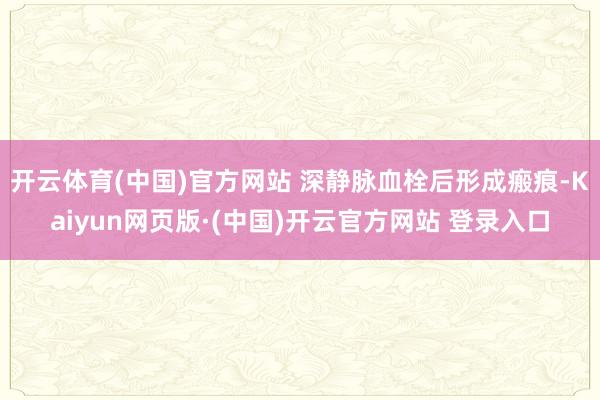 开云体育(中国)官方网站 深静脉血栓后形成瘢痕-Kaiyun网页版·(中国)开云官方网站 登录入口