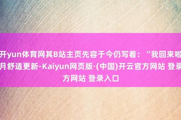 开yun体育网其B站主页先容于今仍写着:“我回来啦!每月舒适更新-Kaiyun网页版·(中国)开云官方网站 登录入口