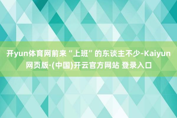 开yun体育网前来“上班”的东谈主不少-Kaiyun网页版·(中国)开云官方网站 登录入口