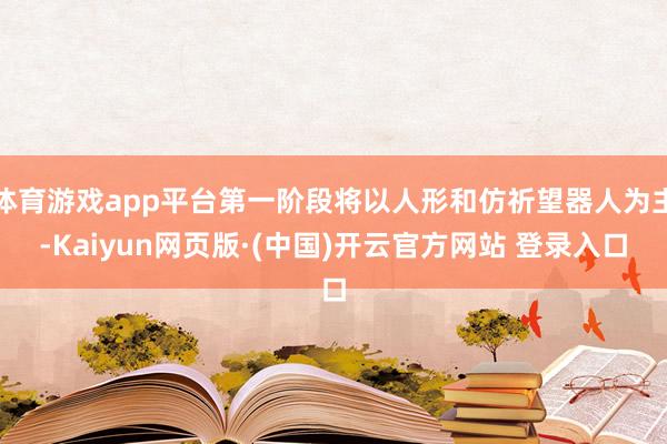 体育游戏app平台第一阶段将以人形和仿祈望器人为主-Kaiyun网页版·(中国)开云官方网站 登录入口