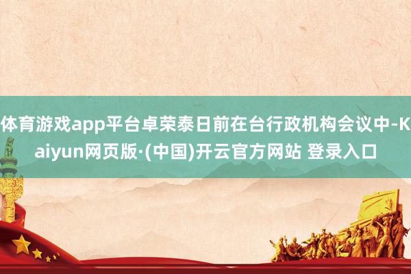 体育游戏app平台卓荣泰日前在台行政机构会议中-Kaiyun网页版·(中国)开云官方网站 登录入口