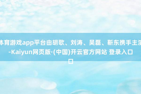 体育游戏app平台由胡歌、刘涛、吴磊、靳东携手主演-Kaiyun网页版·(中国)开云官方网站 登录入口
