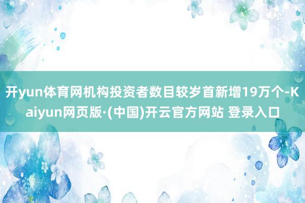 开yun体育网机构投资者数目较岁首新增19万个-Kaiyun网页版·(中国)开云官方网站 登录入口