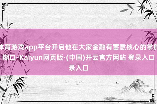 体育游戏app平台开启他在大家金融有蓄意核心的掌舵糊口-Kaiyun网页版·(中国)开云官方网站 登录入口